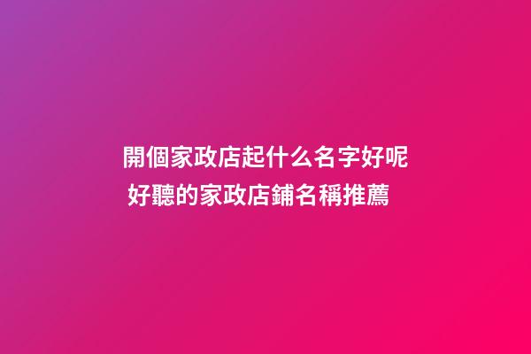 開個家政店起什么名字好呢 好聽的家政店鋪名稱推薦-第1張-店鋪起名-玄機派